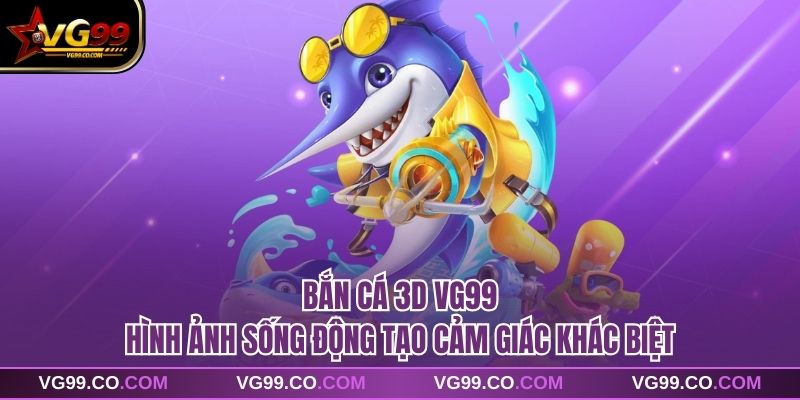Bắn Cá 3d VG99 Hình Ảnh Sống Động Tạo Cảm Giác Khác Biệt