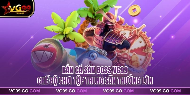 Bắn Cá Săn Boss VG99 Chế Độ Chơi Tập Trung Săn Thưởng Lớn