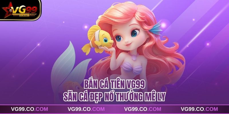 Bắn Cá Tiên VG99 Phiên Bản Giải Trí Nhẹ Nhàng Dễ Tiếp Cận