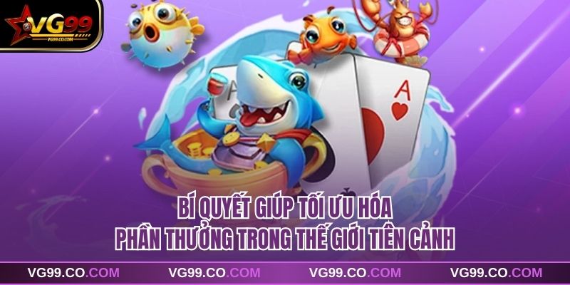 Bí quyết giúp tối ưu hóa phần thưởng trong thế giới tiên cảnh