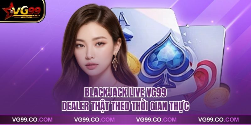 Blackjack Live VG99 - Dealer Thật Theo Thời Gian Thực