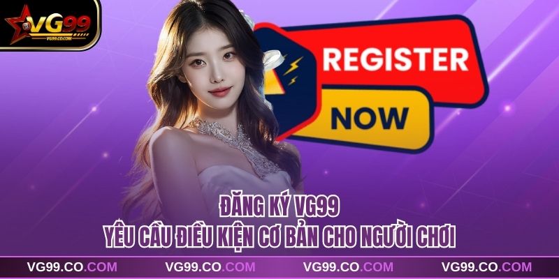 Đăng ký vg99 yêu cầu điều kiện cơ bản cho người chơi