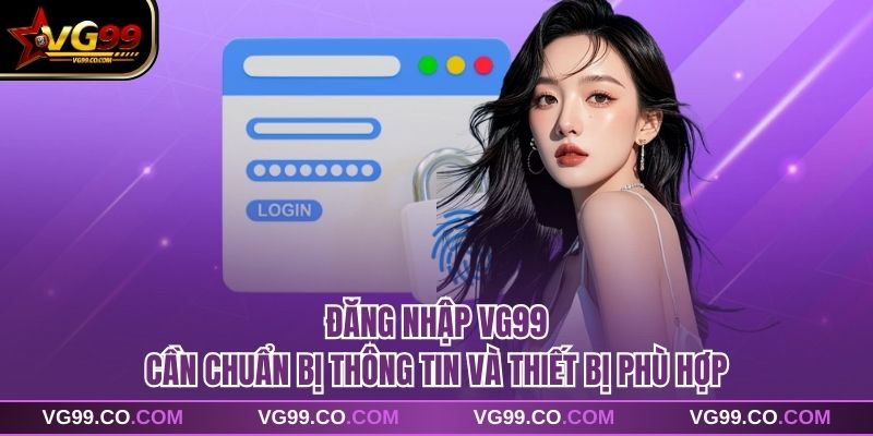 Đăng nhập vg99 cần chuẩn bị thông tin và thiết bị phù hợp