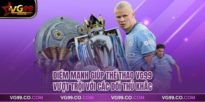 Điểm mạnh giúp thể thao VG99 vượt trội với các đối thủ khác