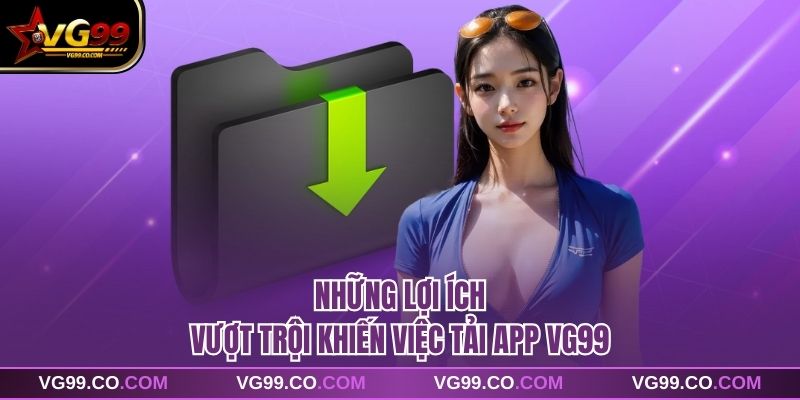 Những lợi ích vượt trội khiến việc tải app VG99