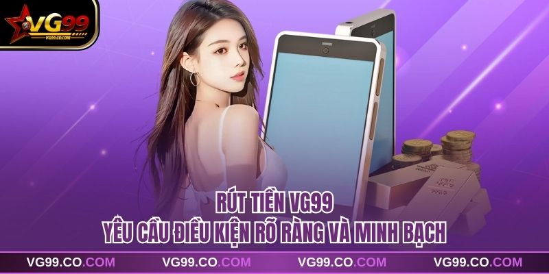 Rút tiền vg99 yêu cầu điều kiện rõ ràng và minh bạch